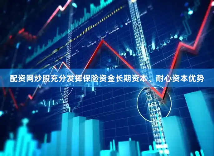 配资网炒股充分发挥保险资金长期资本、耐心资本优势