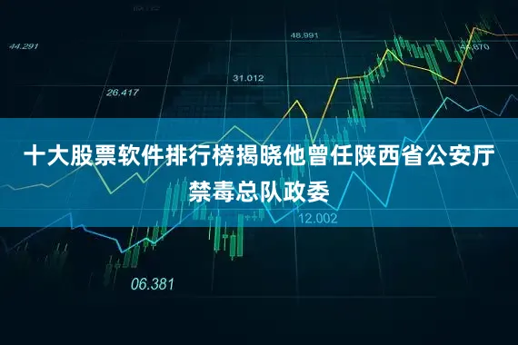 十大股票软件排行榜揭晓他曾任陕西省公安厅禁毒总队政委