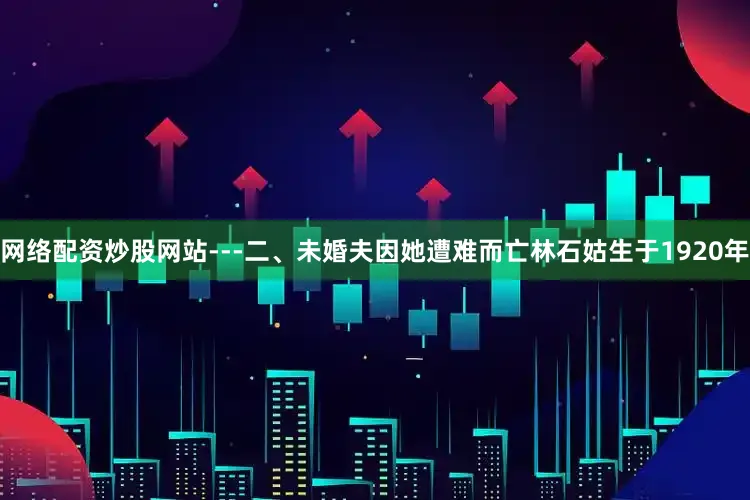 网络配资炒股网站---二、未婚夫因她遭难而亡林石姑生于1920年
