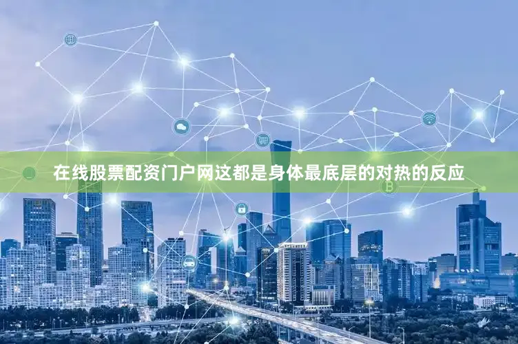 在线股票配资门户网这都是身体最底层的对热的反应