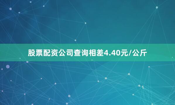 股票配资公司查询相差4.40元/公斤