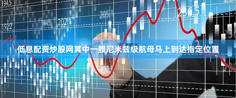 低息配资炒股网其中一艘尼米兹级航母马上到达指定位置
