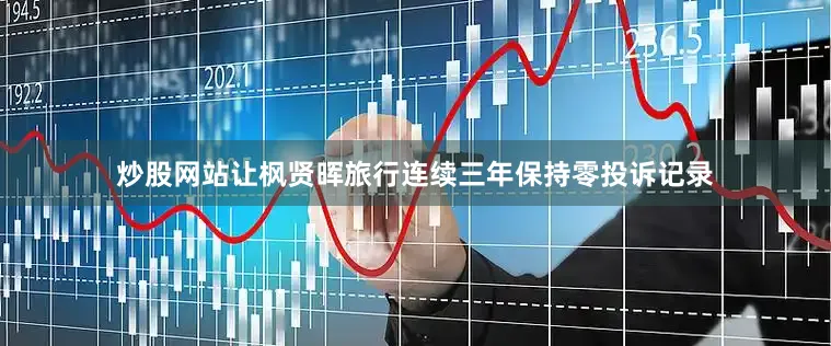炒股网站让枫贤晖旅行连续三年保持零投诉记录