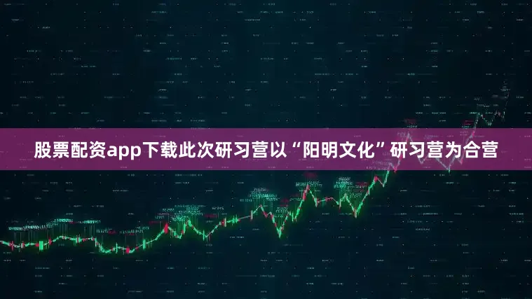股票配资app下载此次研习营以“阳明文化”研习营为合营