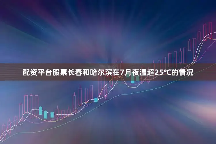 配资平台股票长春和哈尔滨在7月夜温超25℃的情况