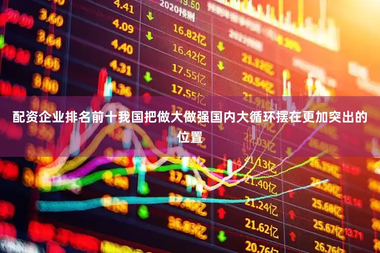 配资企业排名前十我国把做大做强国内大循环摆在更加突出的位置