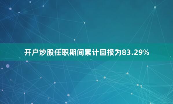 开户炒股任职期间累计回报为83.29%