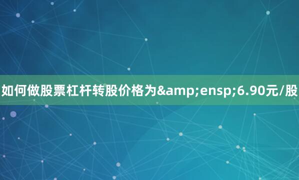 如何做股票杠杆转股价格为&ensp;6.90元/股