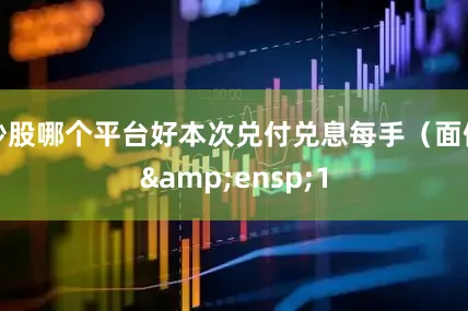 炒股哪个平台好本次兑付兑息每手（面值&ensp;1