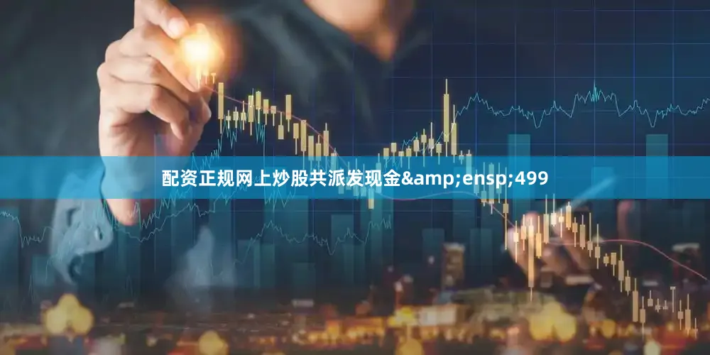 配资正规网上炒股共派发现金&ensp;499