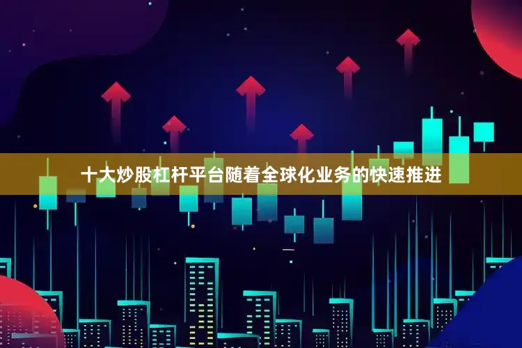 十大炒股杠杆平台随着全球化业务的快速推进