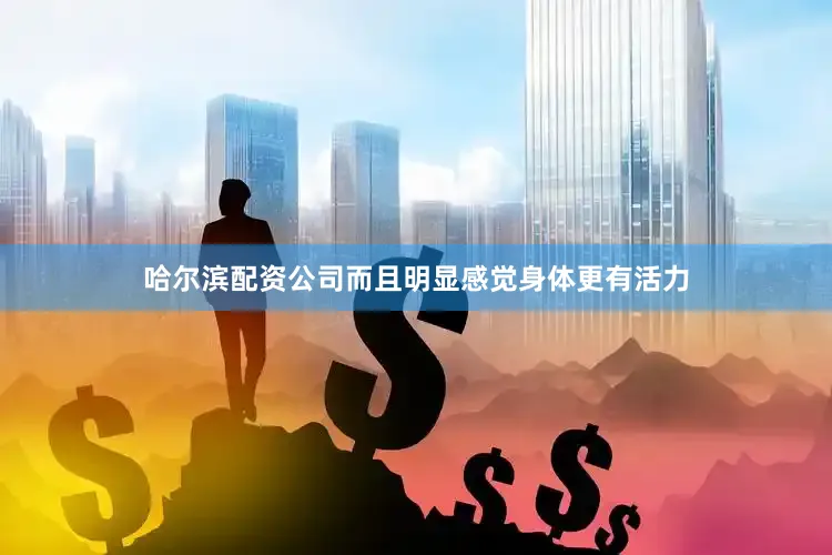 哈尔滨配资公司而且明显感觉身体更有活力