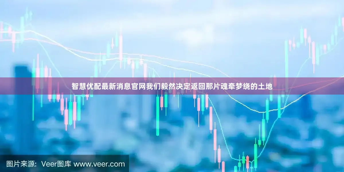 智慧优配最新消息官网我们毅然决定返回那片魂牵梦绕的土地