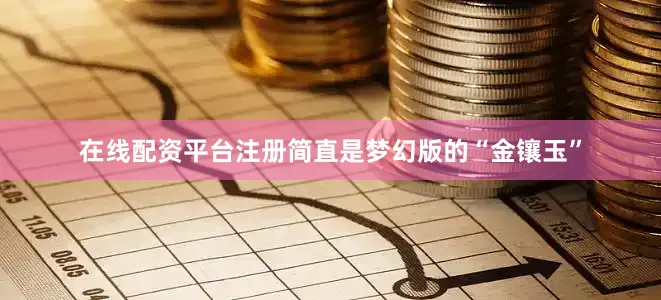 在线配资平台注册简直是梦幻版的“金镶玉”