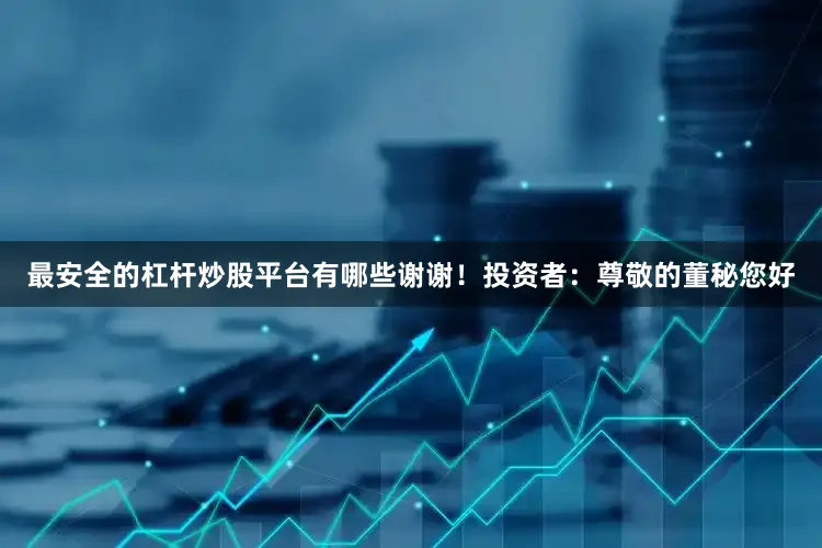 最安全的杠杆炒股平台有哪些谢谢！投资者：尊敬的董秘您好