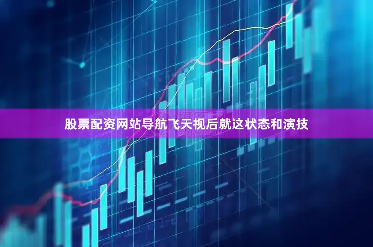 股票配资网站导航飞天视后就这状态和演技
