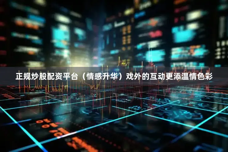 正规炒股配资平台（情感升华）戏外的互动更添温情色彩
