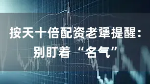 按天十倍配资老犟提醒：别盯着 “名气”