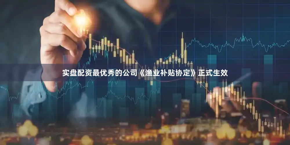 实盘配资最优秀的公司《渔业补贴协定》正式生效