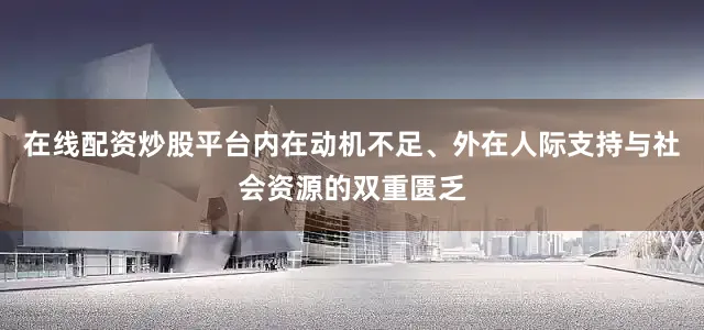 在线配资炒股平台内在动机不足、外在人际支持与社会资源的双重匮乏
