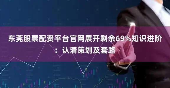 东莞股票配资平台官网展开剩余69%知识进阶：认清策划及套路